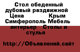 Стол обеденный дубовый раздвижной › Цена ­ 15 000 - Крым, Симферополь Мебель, интерьер » Столы и стулья   